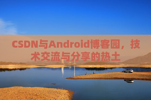 CSDN与Android博客园，技术交流与分享的热土